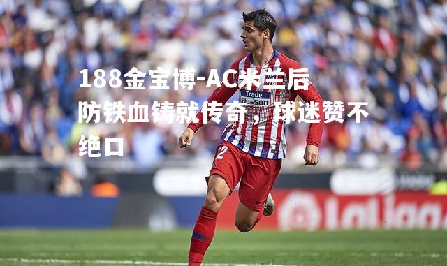 AC米兰后防铁血铸就传奇，球迷赞不绝口