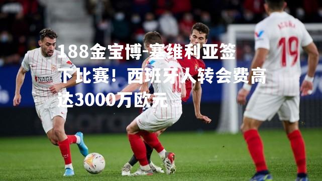 塞维利亚签下比赛！西班牙人转会费高达3000万欧元