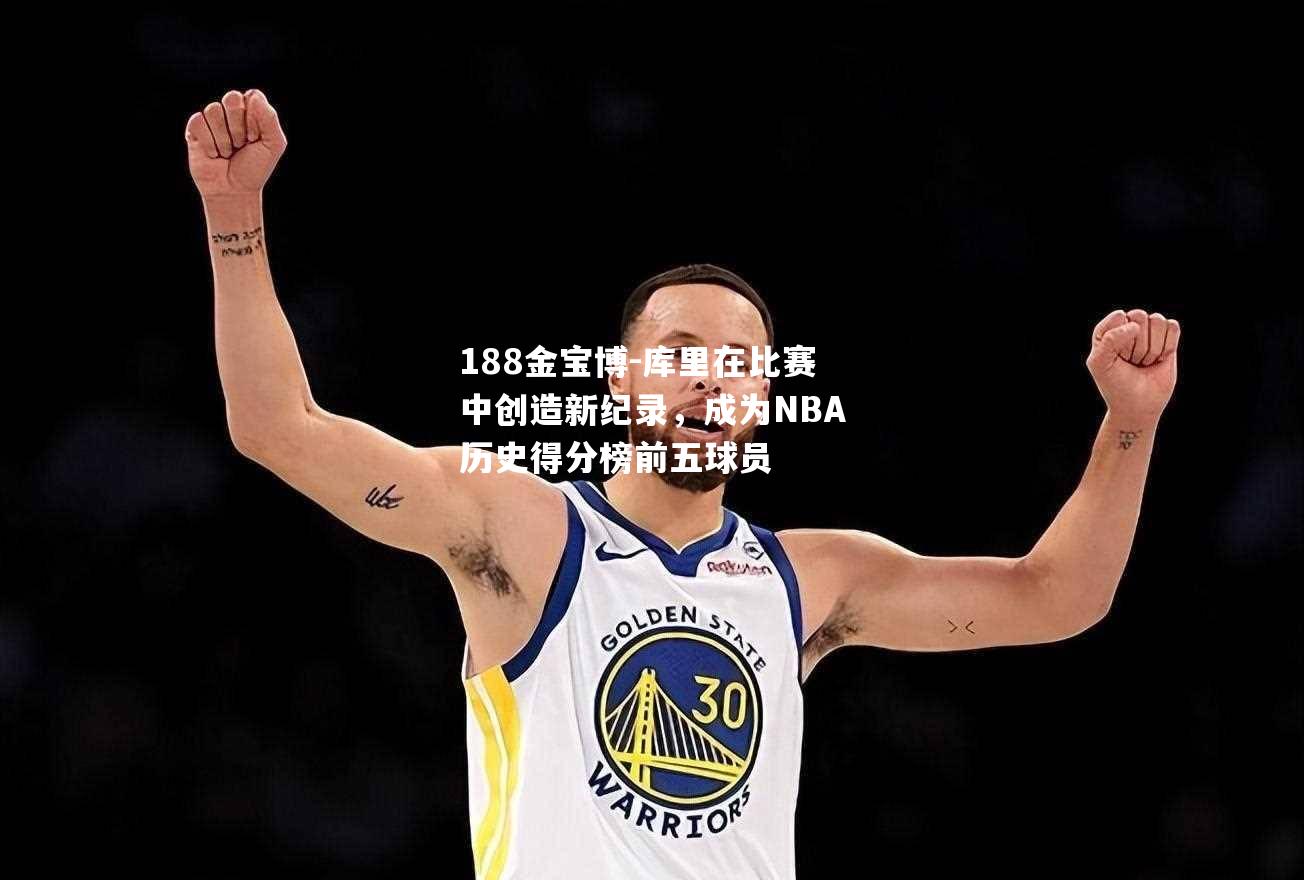 库里在比赛中创造新纪录，成为NBA历史得分榜前五球员