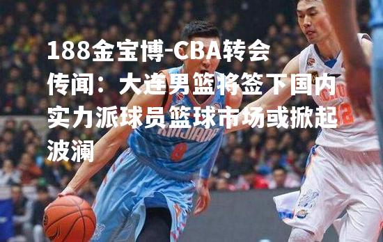 CBA转会传闻：大连男篮将签下国内实力派球员篮球市场或掀起波澜