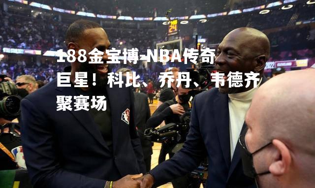 NBA传奇巨星！科比、乔丹、韦德齐聚赛场