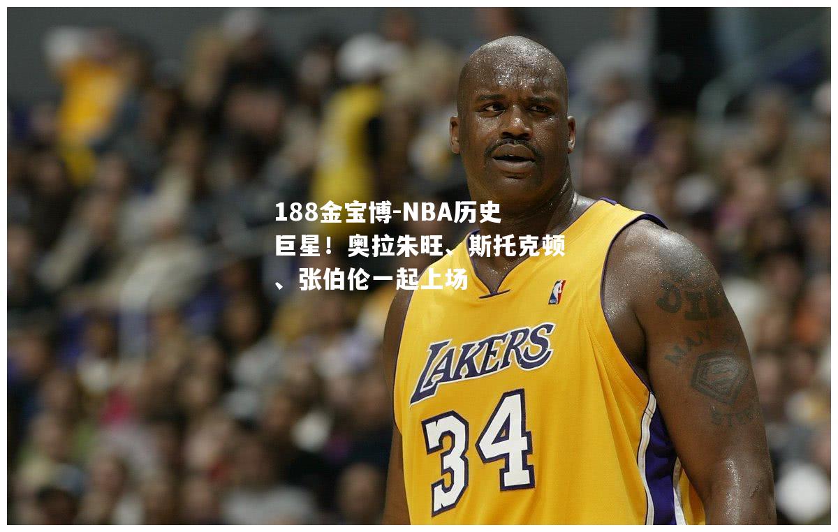 NBA历史巨星！奥拉朱旺、斯托克顿、张伯伦一起上场