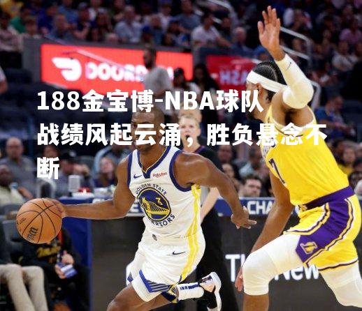 NBA球队战绩风起云涌，胜负悬念不断