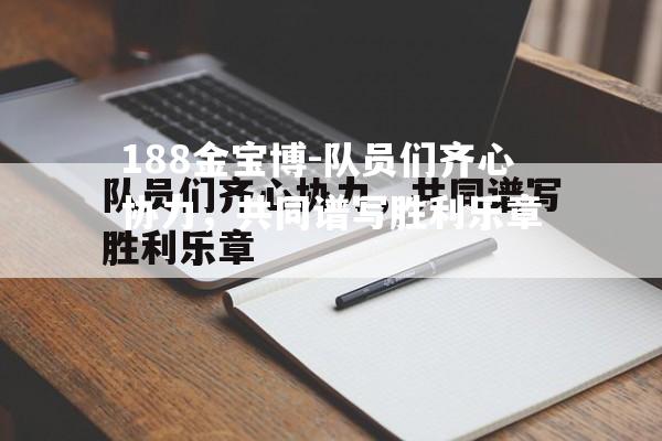 队员们齐心协力，共同谱写胜利乐章