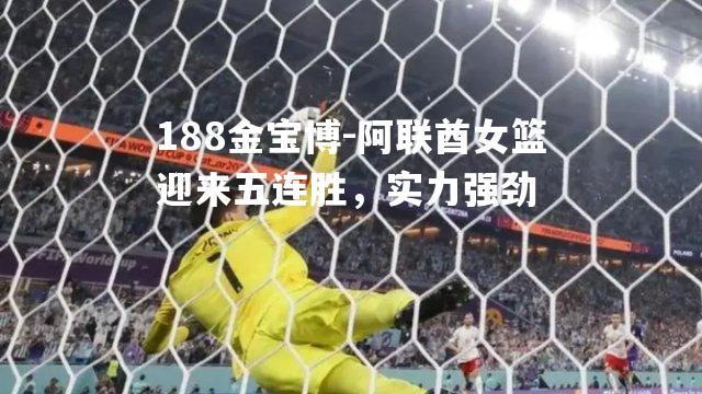 阿联酋女篮迎来五连胜，实力强劲