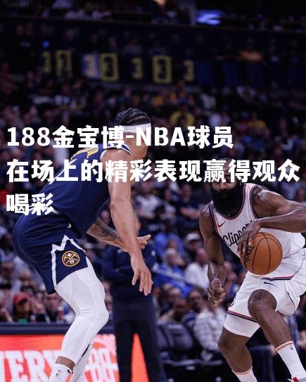 NBA球员在场上的精彩表现赢得观众喝彩