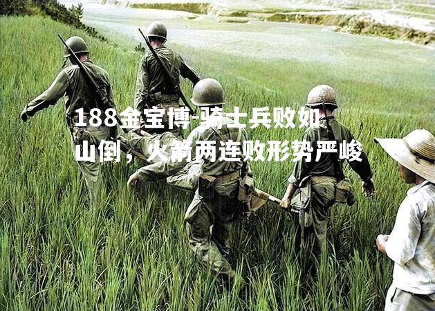 骑士兵败如山倒，火箭两连败形势严峻