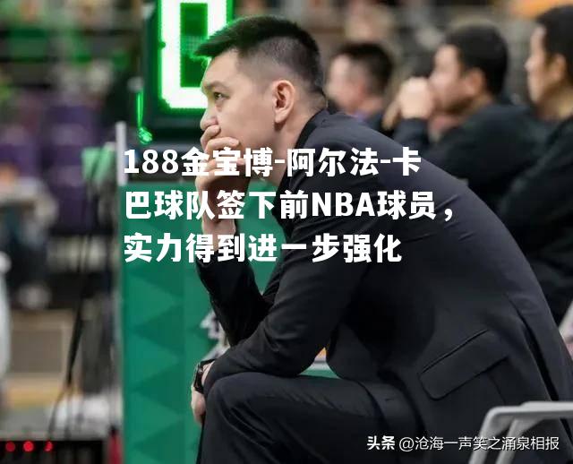 阿尔法-卡巴球队签下前NBA球员，实力得到进一步强化