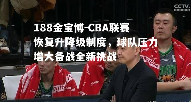 CBA联赛恢复升降级制度，球队压力增大备战全新挑战