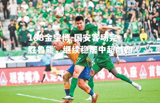 国安客场完胜鲁能，继续稳居中超前四