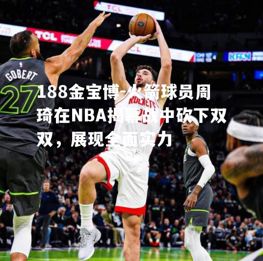 火箭球员周琦在NBA揭幕战中砍下双双，展现全面实力