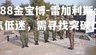 雷加利斯士气低迷，需寻找突破口