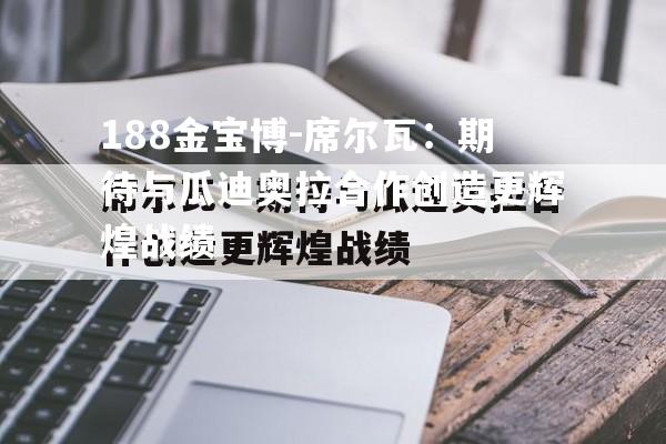 席尔瓦：期待与瓜迪奥拉合作创造更辉煌战绩