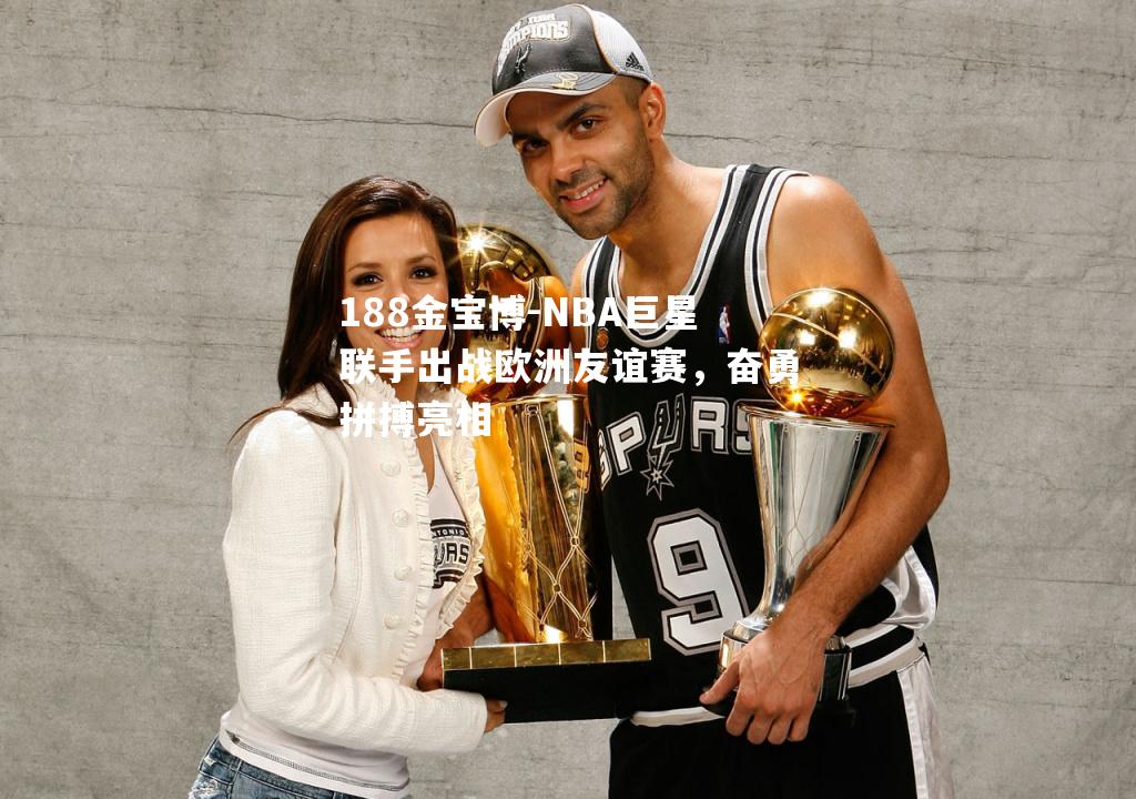 NBA巨星联手出战欧洲友谊赛，奋勇拼搏亮相