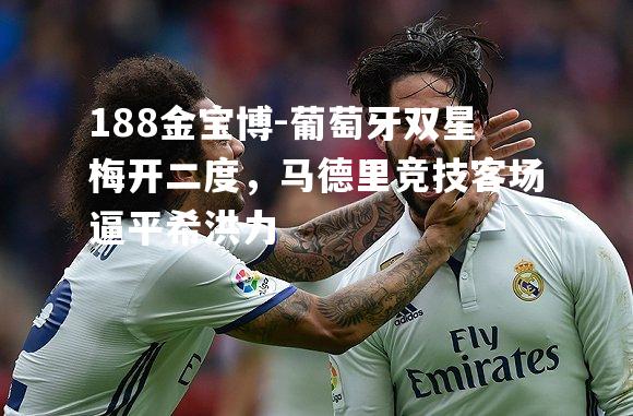 葡萄牙双星梅开二度，马德里竞技客场逼平希洪力