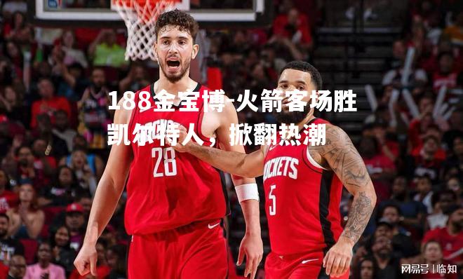 火箭客场胜凯尔特人，掀翻热潮