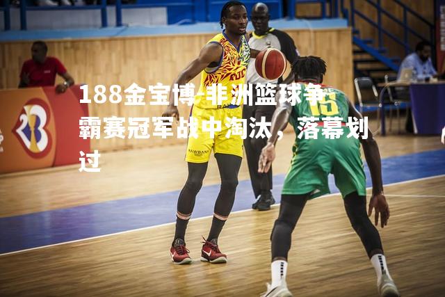非洲篮球争霸赛冠军战中淘汰，落幕划过