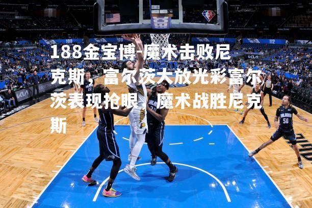 魔术击败尼克斯，富尔茨大放光彩富尔茨表现抢眼，魔术战胜尼克斯