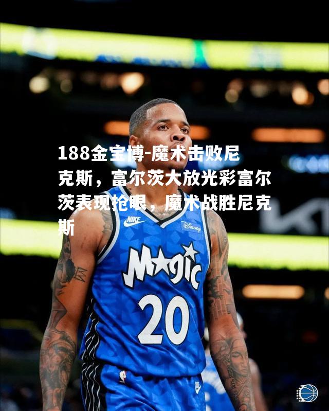 魔术击败尼克斯，富尔茨大放光彩富尔茨表现抢眼，魔术战胜尼克斯
