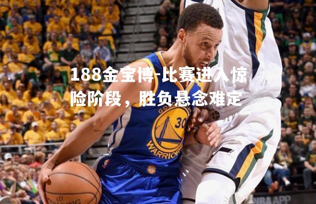 比赛进入惊险阶段，胜负悬念难定