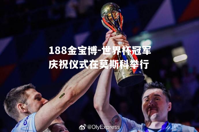 世界杯冠军庆祝仪式在莫斯科举行