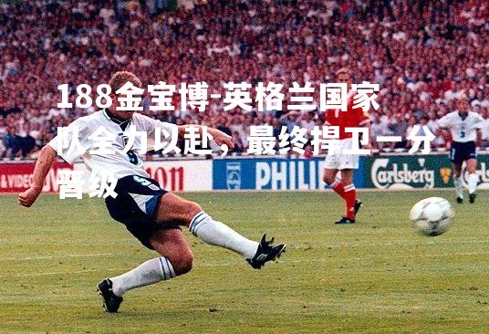 英格兰国家队全力以赴，最终捍卫一分晋级
